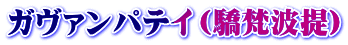ガヴァンパテイ（驕梵波提）